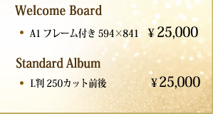 Welcome Board A1 フレーム付き 594×841　¥ 25,000  Standard Album L判 250カット前後　　　       ￥25,000
